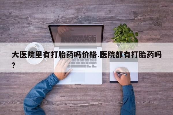 正品打胎药在线购买微信大医院里有打胎药吗价格.医院都有打胎药吗？