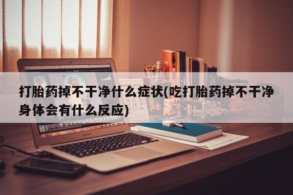 正品打胎药在线购买微信打胎药掉不干净什么症状(吃打胎药掉不干净身体会有什么反应)