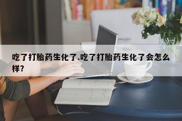 正品打胎药在线购买微信吃了打胎药生化了.吃了打胎药生化了会怎么样？
