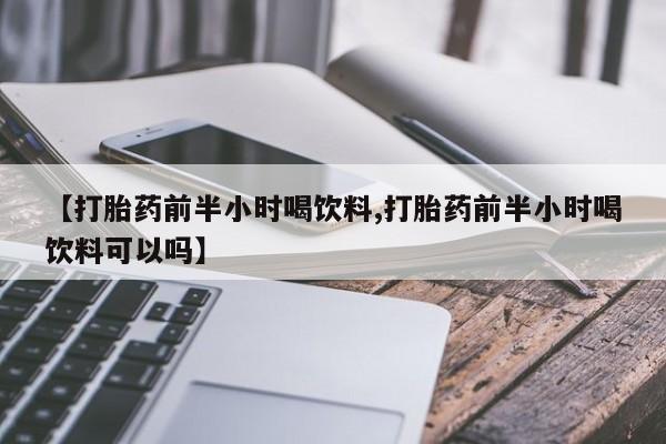 正品打胎药在线购买微信【打胎药前半小时喝饮料,打胎药前半小时喝饮料可以吗】
