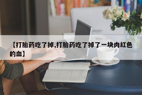 正品打胎药在线购买微信【打胎药吃了掉,打胎药吃了掉了一块肉红色的血】