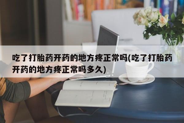 正品打胎药在线购买微信吃了打胎药开药的地方疼正常吗(吃了打胎药开药的地方疼正常吗多久)