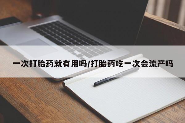 正品打胎药在线购买微信一次打胎药就有用吗/打胎药吃一次会流产吗