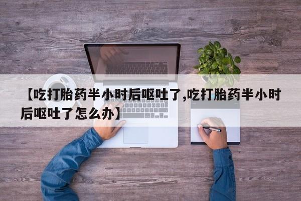 正品打胎药在线购买微信【吃打胎药半小时后呕吐了,吃打胎药半小时后呕吐了怎么办】