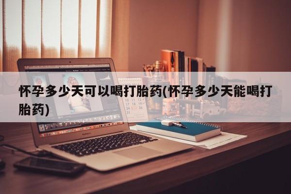 正品打胎药在线购买微信怀孕多少天可以喝打胎药(怀孕多少天能喝打胎药)