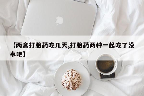 正品打胎药在线购买微信【两盒打胎药吃几天,打胎药两种一起吃了没事吧】