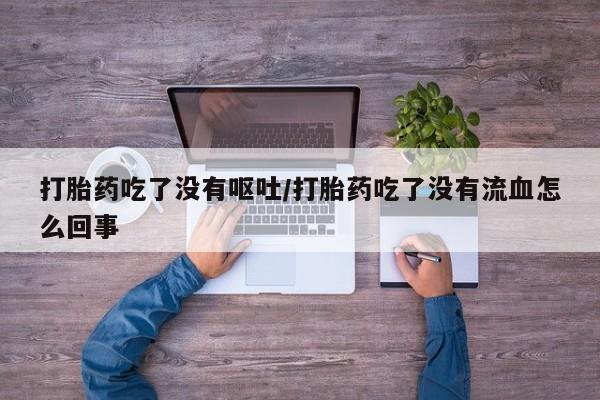 正品打胎药在线购买微信打胎药吃了没有呕吐/打胎药吃了没有流血怎么回事