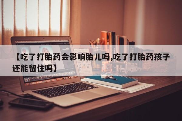 正品打胎药在线购买微信【吃了打胎药会影响胎儿吗,吃了打胎药孩子还能留住吗】