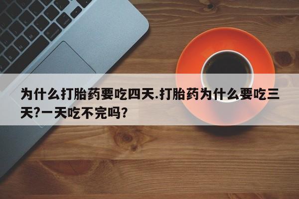 正品打胎药在线购买微信为什么打胎药要吃四天.打胎药为什么要吃三天?一天吃不完吗？