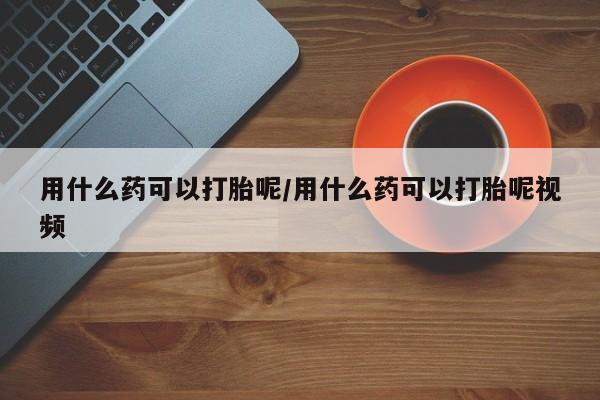 正品打胎药在线购买微信用什么药可以打胎呢/用什么药可以打胎呢视频