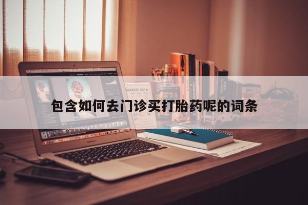 正品打胎药在线购买微信包含如何去门诊买打胎药呢的词条