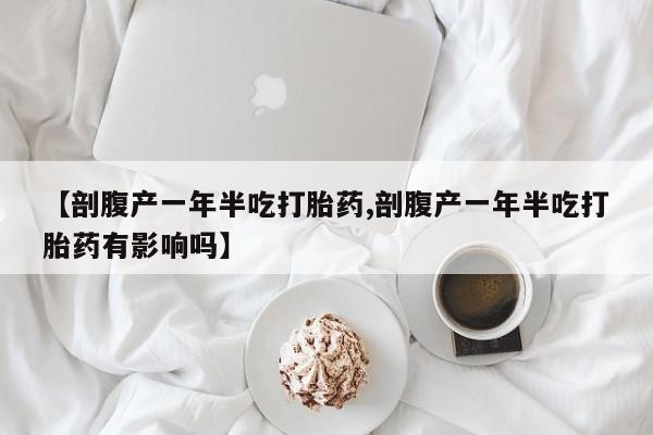 正品打胎药在线购买微信【剖腹产一年半吃打胎药,剖腹产一年半吃打胎药有影响吗】