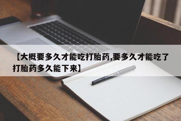 正品打胎药在线购买微信【大概要多久才能吃打胎药,要多久才能吃了打胎药多久能下来】