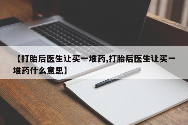 正品打胎药在线购买微信【打胎后医生让买一堆药,打胎后医生让买一堆药什么意思】