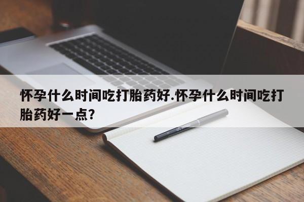 正品打胎药在线购买微信怀孕什么时间吃打胎药好.怀孕什么时间吃打胎药好一点?