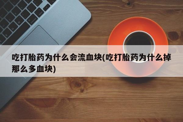 正品打胎药在线购买微信吃打胎药为什么会流血块(吃打胎药为什么掉那么多血块)