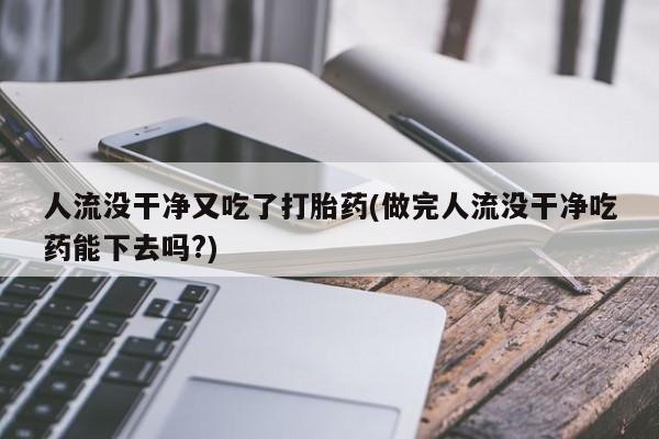 正品打胎药在线购买微信人流没干净又吃了打胎药(做完人流没干净吃药能下去吗?)