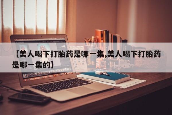 正品打胎药在线购买微信【美人喝下打胎药是哪一集,美人喝下打胎药是哪一集的】
