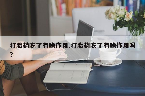 正品打胎药在线购买微信打胎药吃了有啥作用.打胎药吃了有啥作用吗？