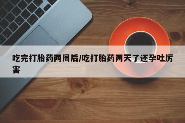 正品打胎药在线购买微信吃完打胎药两周后/吃打胎药两天了还孕吐厉害