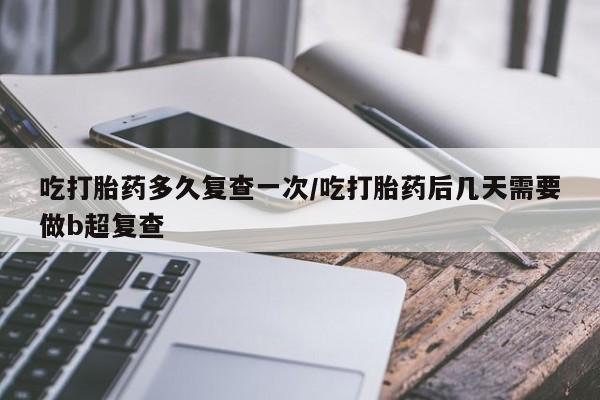 正品打胎药在线购买微信吃打胎药多久复查一次/吃打胎药后几天需要做b超复查