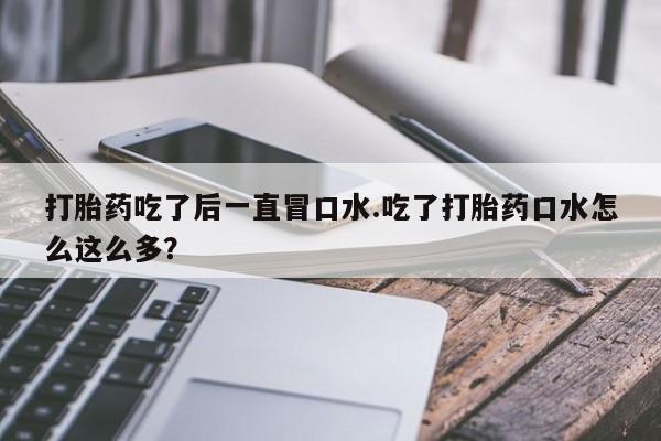 正品打胎药在线购买微信打胎药吃了后一直冒口水.吃了打胎药口水怎么这么多？
