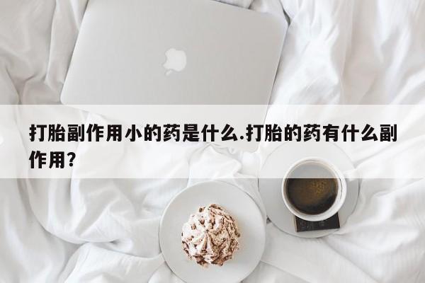 正品打胎药在线购买微信打胎副作用小的药是什么.打胎的药有什么副作用？