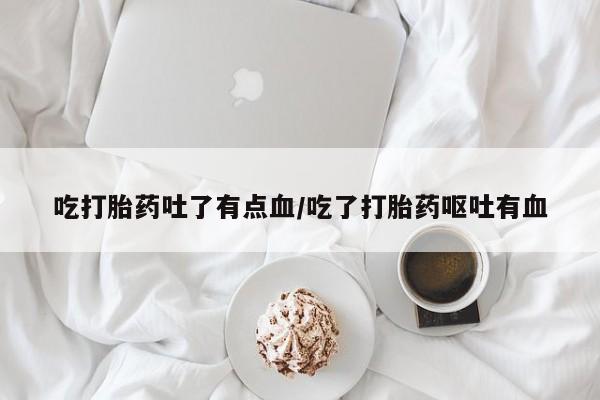 正品打胎药在线购买微信吃打胎药吐了有点血/吃了打胎药呕吐有血