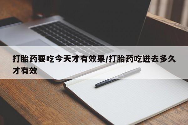 正品打胎药在线购买微信打胎药要吃今天才有效果/打胎药吃进去多久才有效