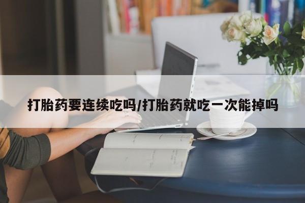 正品打胎药在线购买微信打胎药要连续吃吗/打胎药就吃一次能掉吗