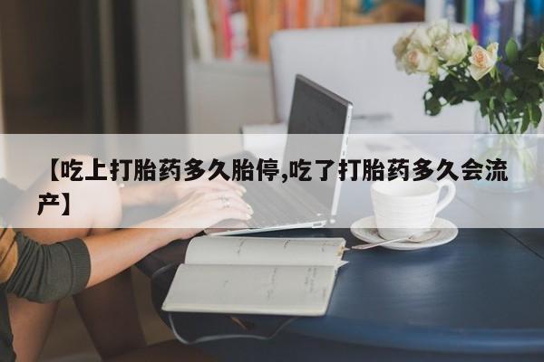 正品打胎药在线购买微信【吃上打胎药多久胎停,吃了打胎药多久会流产】
