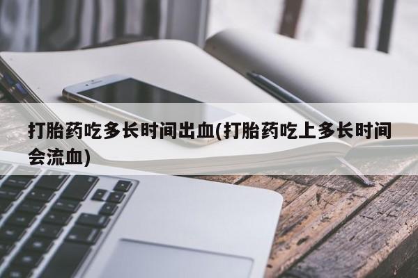 正品打胎药在线购买微信打胎药吃多长时间出血(打胎药吃上多长时间会流血)
