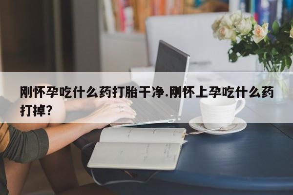 正品打胎药在线购买微信刚怀孕吃什么药打胎干净.刚怀上孕吃什么药打掉？