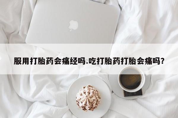 正品打胎药在线购买微信服用打胎药会痛经吗.吃打胎药打胎会痛吗？