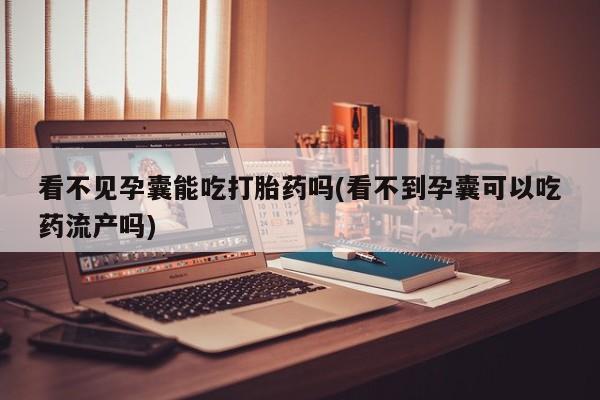 正品打胎药在线购买微信看不见孕囊能吃打胎药吗(看不到孕囊可以吃药流产吗)