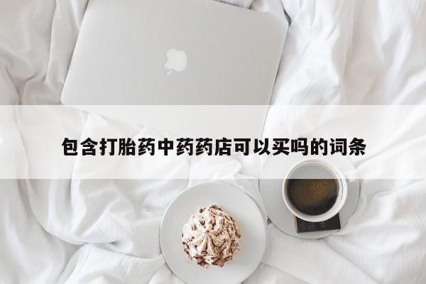 正品打胎药在线购买微信包含打胎药中药药店可以买吗的词条