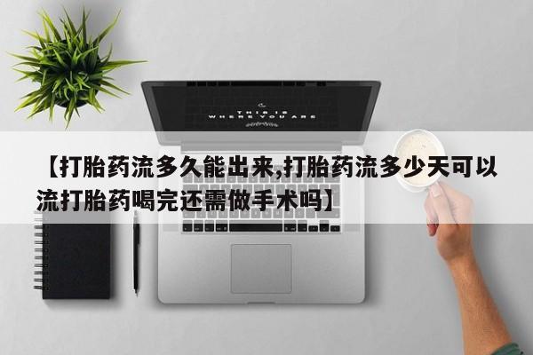 正品打胎药在线购买微信【打胎药流多久能出来,打胎药流多少天可以流打胎药喝完还需做手术吗】
