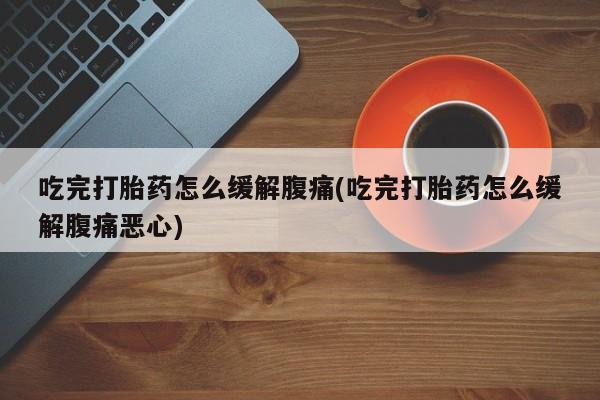 正品打胎药在线购买微信吃完打胎药怎么缓解腹痛(吃完打胎药怎么缓解腹痛恶心)