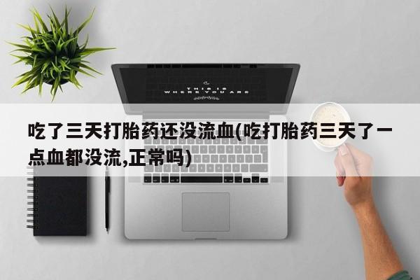 正品打胎药在线购买微信吃了三天打胎药还没流血(吃打胎药三天了一点血都没流,正常吗)