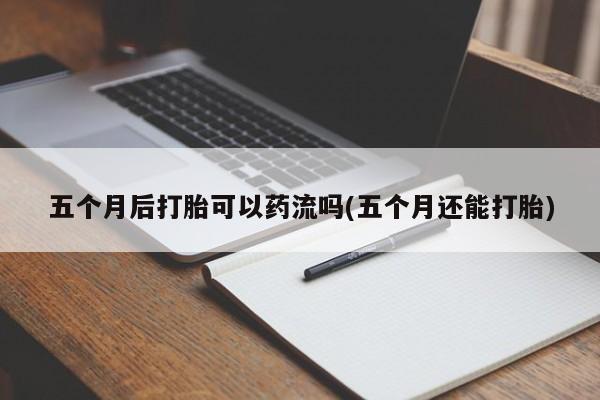 正品打胎药在线购买微信五个月后打胎可以药流吗(五个月还能打胎)
