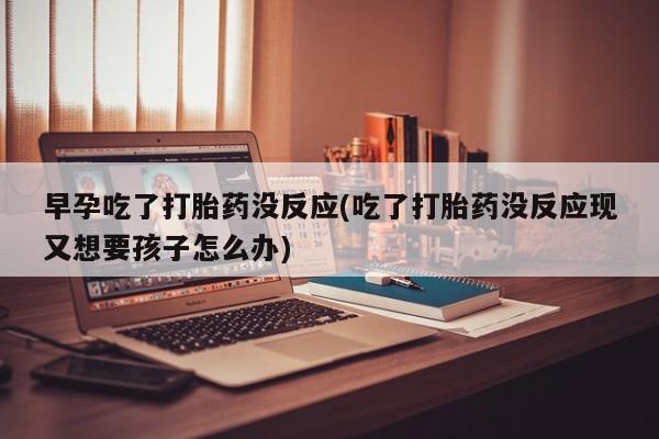 正品打胎药在线购买微信早孕吃了打胎药没反应(吃了打胎药没反应现又想要孩子怎么办)