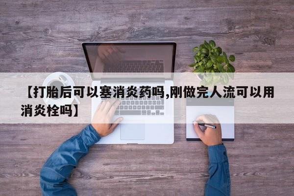 正品打胎药在线购买微信【打胎后可以塞消炎药吗,刚做完人流可以用消炎栓吗】
