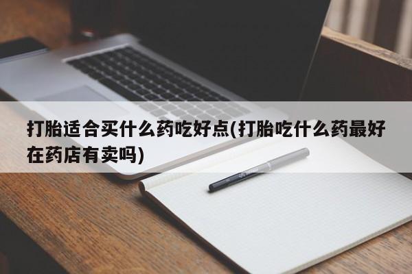 正品打胎药在线购买微信打胎适合买什么药吃好点(打胎吃什么药最好在药店有卖吗)