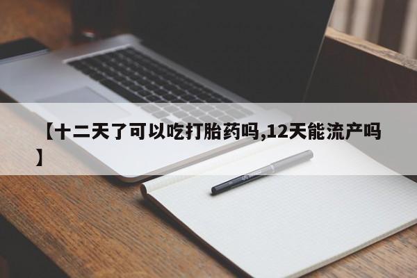 正品打胎药在线购买微信【十二天了可以吃打胎药吗,12天能流产吗】