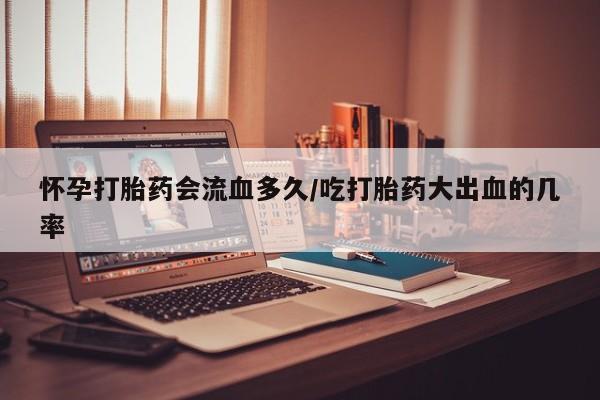 正品打胎药在线购买微信怀孕打胎药会流血多久/吃打胎药大出血的几率