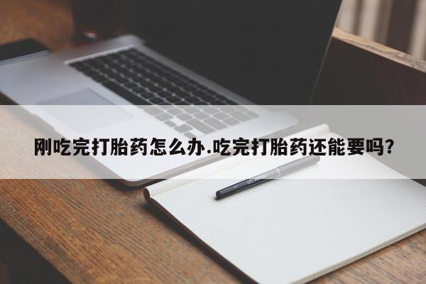 正品打胎药在线购买微信刚吃完打胎药怎么办.吃完打胎药还能要吗？