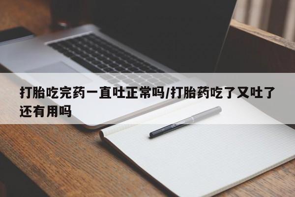 正品打胎药在线购买微信打胎吃完药一直吐正常吗/打胎药吃了又吐了还有用吗
