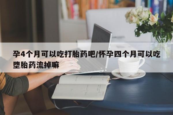 正品打胎药在线购买微信孕4个月可以吃打胎药吧/怀孕四个月可以吃堕胎药流掉嘛
